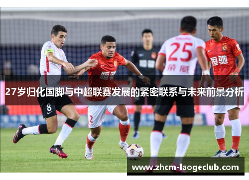 27岁归化国脚与中超联赛发展的紧密联系与未来前景分析