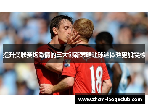 提升曼联赛场激情的三大创新策略让球迷体验更加震撼