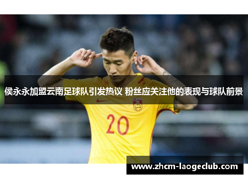侯永永加盟云南足球队引发热议 粉丝应关注他的表现与球队前景