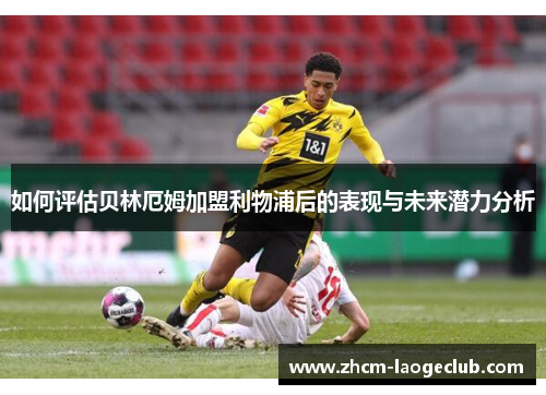 如何评估贝林厄姆加盟利物浦后的表现与未来潜力分析