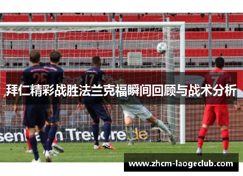 拜仁精彩战胜法兰克福瞬间回顾与战术分析