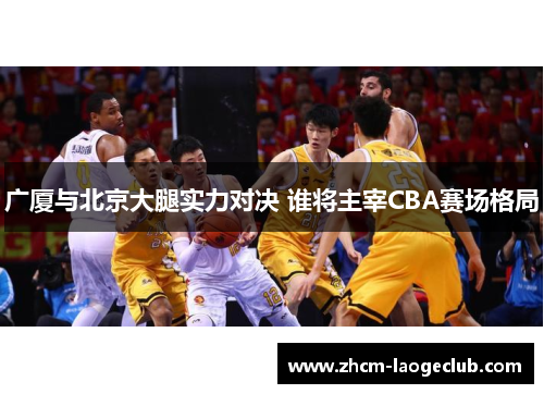 广厦与北京大腿实力对决 谁将主宰CBA赛场格局