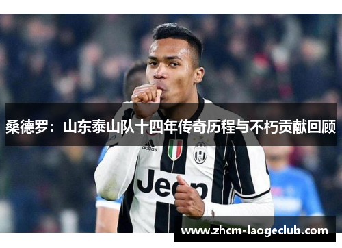 桑德罗：山东泰山队十四年传奇历程与不朽贡献回顾