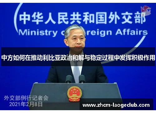 中方如何在推动利比亚政治和解与稳定过程中发挥积极作用