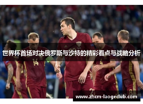 世界杯首场对决俄罗斯与沙特的精彩看点与战略分析