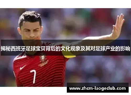 揭秘西班牙足球宝贝背后的文化现象及其对足球产业的影响