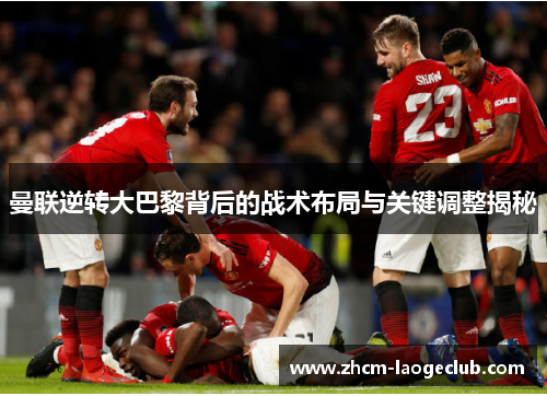 曼联逆转大巴黎背后的战术布局与关键调整揭秘