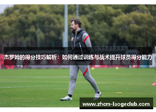 杰罗姆的得分技巧解析：如何通过训练与战术提升球员得分能力