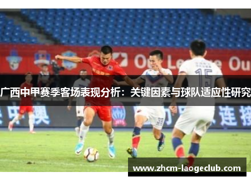 广西中甲赛季客场表现分析：关键因素与球队适应性研究