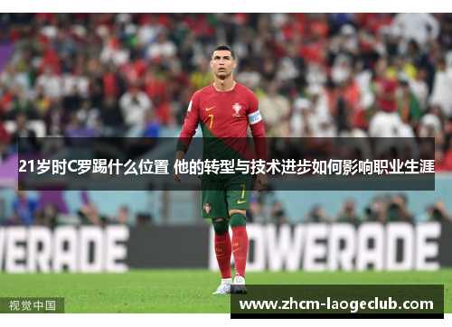 21岁时C罗踢什么位置 他的转型与技术进步如何影响职业生涯