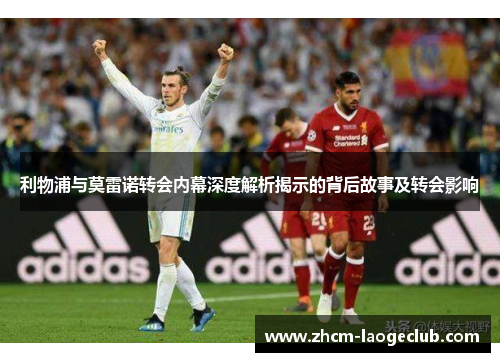 利物浦与莫雷诺转会内幕深度解析揭示的背后故事及转会影响