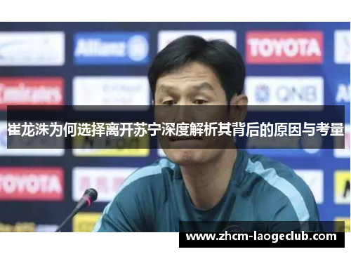 崔龙洙为何选择离开苏宁深度解析其背后的原因与考量