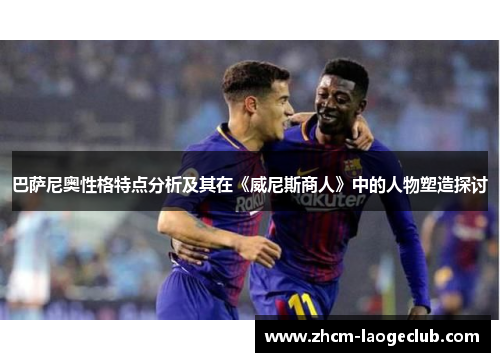 巴萨尼奥性格特点分析及其在《威尼斯商人》中的人物塑造探讨