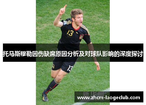 托马斯穆勒因伤缺席原因分析及对球队影响的深度探讨