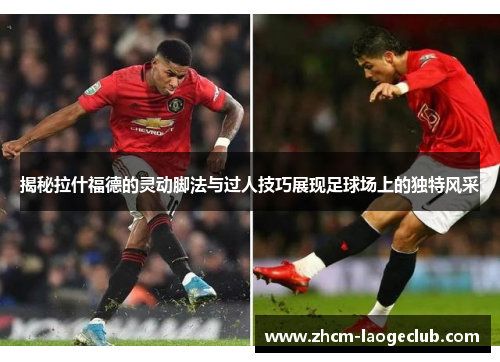 揭秘拉什福德的灵动脚法与过人技巧展现足球场上的独特风采