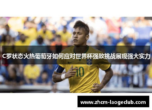 C罗状态火热葡萄牙如何应对世界杯强敌挑战展现强大实力