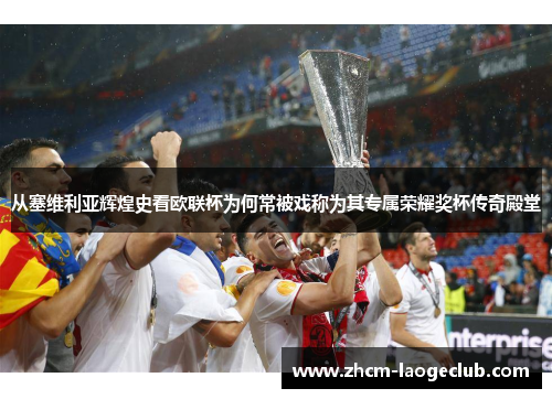 从塞维利亚辉煌史看欧联杯为何常被戏称为其专属荣耀奖杯传奇殿堂