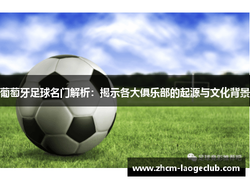 葡萄牙足球名门解析：揭示各大俱乐部的起源与文化背景