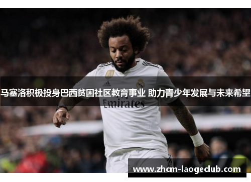 马塞洛积极投身巴西贫困社区教育事业 助力青少年发展与未来希望