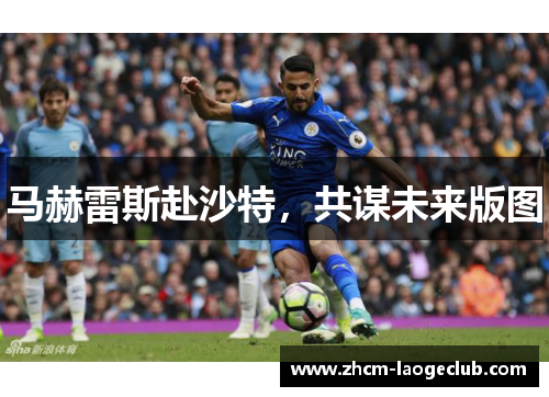 马赫雷斯赴沙特，共谋未来版图