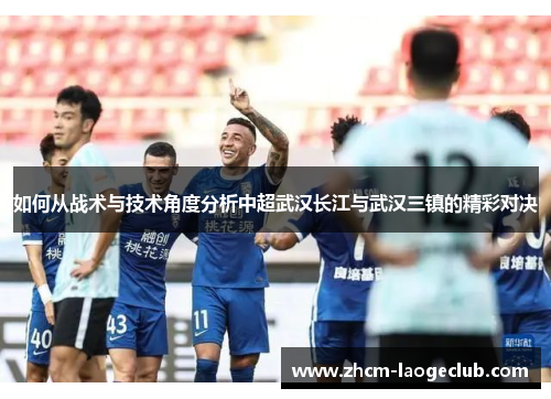 如何从战术与技术角度分析中超武汉长江与武汉三镇的精彩对决