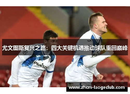 尤文图斯复兴之路：四大关键机遇推动球队重回巅峰