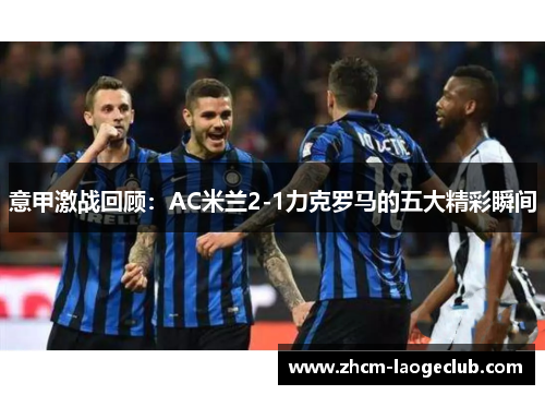 意甲激战回顾：AC米兰2-1力克罗马的五大精彩瞬间