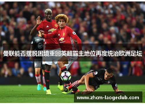 曼联能否摆脱困境重回英超霸主地位再度统治欧洲足坛