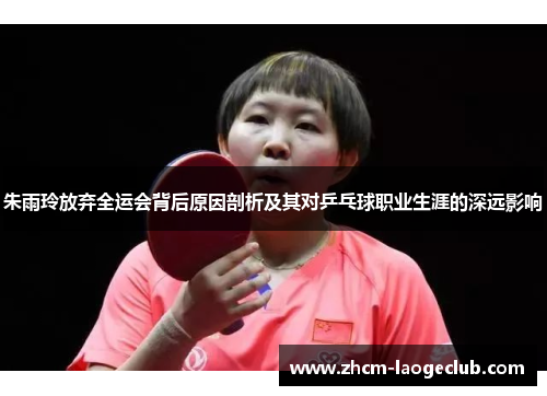 朱雨玲放弃全运会背后原因剖析及其对乒乓球职业生涯的深远影响