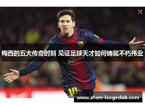 梅西的五大传奇时刻 见证足球天才如何铸就不朽伟业