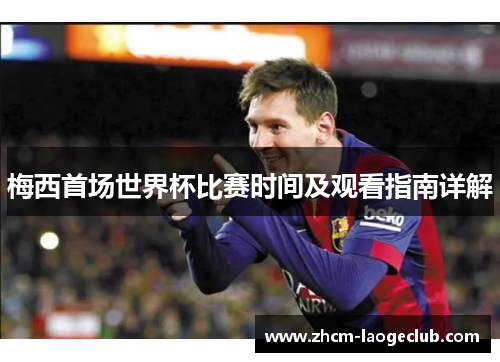 梅西首场世界杯比赛时间及观看指南详解