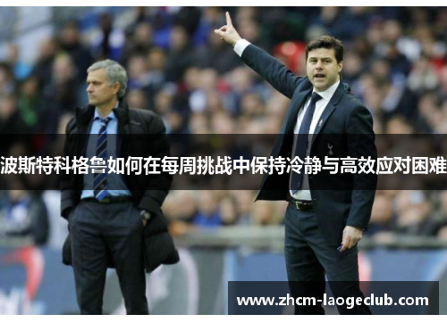 波斯特科格鲁如何在每周挑战中保持冷静与高效应对困难