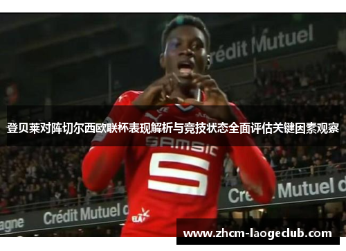 登贝莱对阵切尔西欧联杯表现解析与竞技状态全面评估关键因素观察