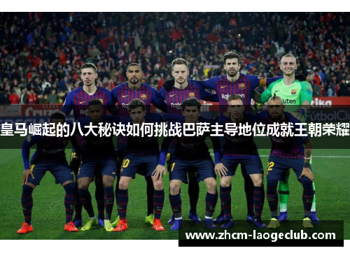 皇马崛起的八大秘诀如何挑战巴萨主导地位成就王朝荣耀