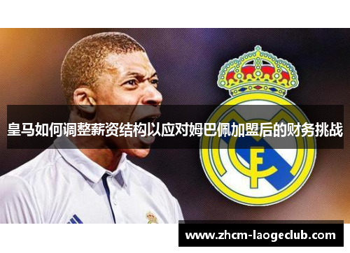 皇马如何调整薪资结构以应对姆巴佩加盟后的财务挑战