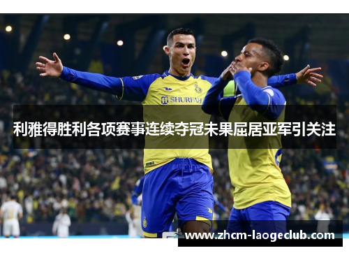 利雅得胜利各项赛事连续夺冠未果屈居亚军引关注