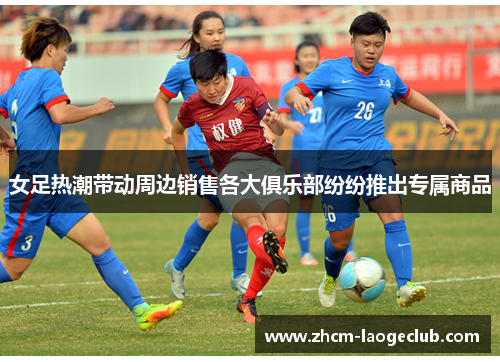 女足热潮带动周边销售各大俱乐部纷纷推出专属商品