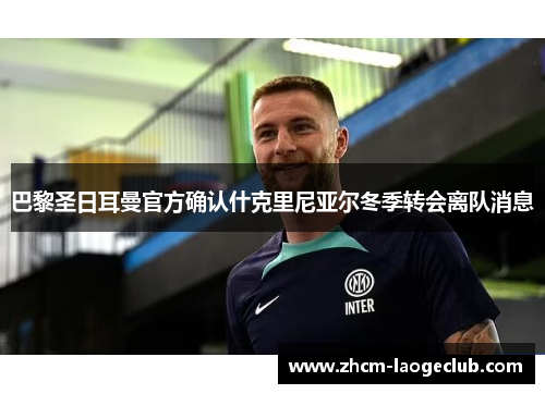 巴黎圣日耳曼官方确认什克里尼亚尔冬季转会离队消息