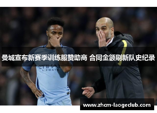 曼城宣布新赛季训练服赞助商 合同金额刷新队史纪录