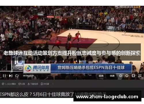 老詹球迷互动活动策划方案提升粉丝忠诚度与参与感的创新探索