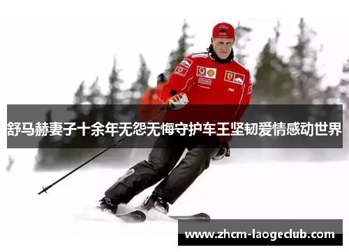 舒马赫妻子十余年无怨无悔守护车王坚韧爱情感动世界