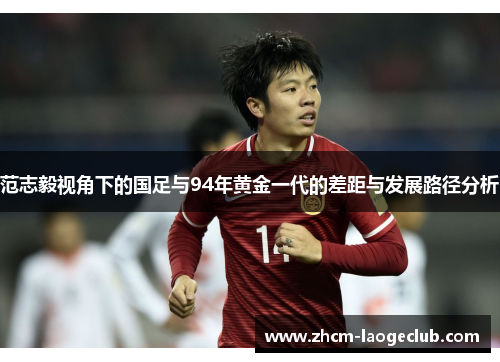 范志毅视角下的国足与94年黄金一代的差距与发展路径分析